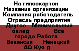 На гипсокартон › Название организации ­ Компания-работодатель › Отрасль предприятия ­ Другое › Минимальный оклад ­ 60 000 - Все города Работа » Вакансии   . Ненецкий АО,Куя д.